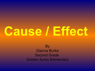 Cause / Effect By Dianna Burke Second Grade  Golden Acres Elementary 