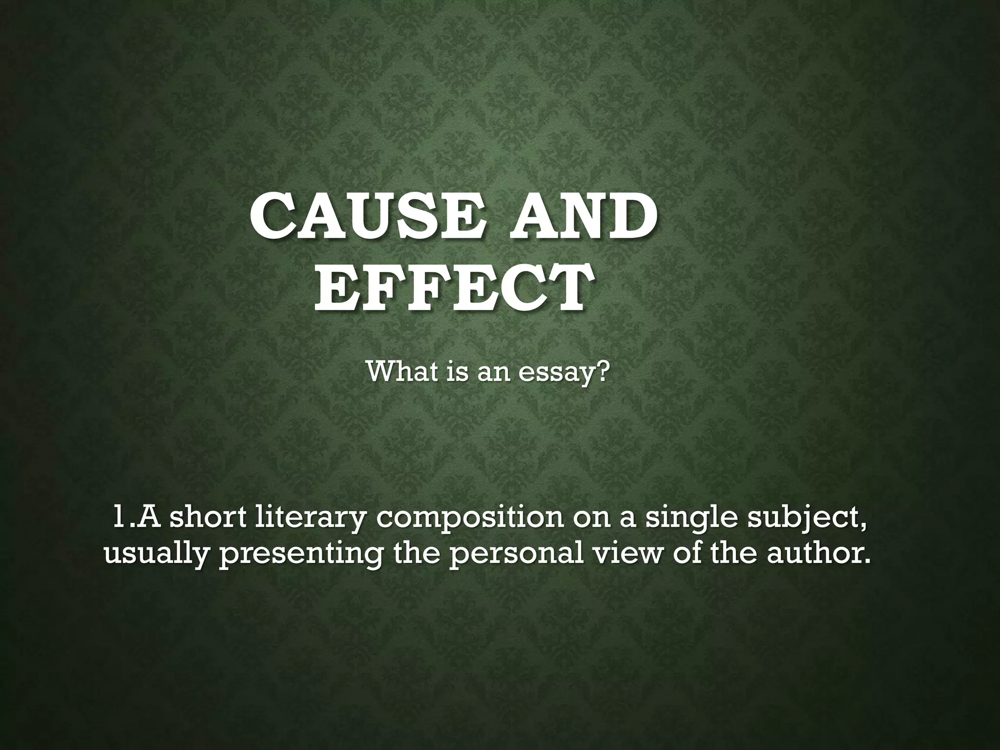 CAUSE AND
EFFECT
What is an essay?
1.A short literary composition on a single subject,
usually presenting the personal view of the author.