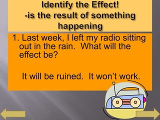 1. Last week, I left my radio sitting
out in the rain. What will the
effect be?
It will be ruined. It won’t work.
 