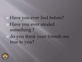  Have you ever lied before?
 Have you ever stealed
something ?
 do you think your friends are
true to you?
 