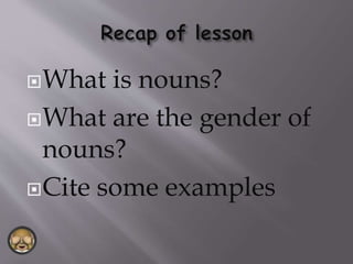 What is nouns?
What are the gender of
nouns?
Cite some examples
 