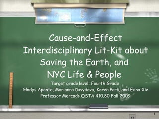 Cause-and-Effect Interdisciplinary Lit-Kit about Saving the Earth, and  NYC Life & People  Target grade level: Fourth Grade  Gladys Aponte, Marianna Davydova, Keren Park, and Edna Xie Professor Mercado QSTA 410.80 Fall 2009 
