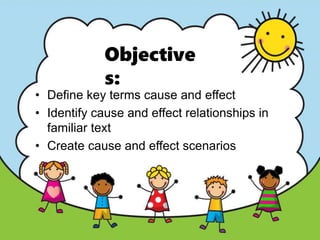 Objective
s:
• Define key terms cause and effect
• Identify cause and effect relationships in
familiar text
• Create cause and effect scenarios
 