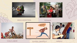 DRUG ADDICTION TEENAGE
PREGNANCY
SCHOOL DROPOUT
CHILD LABOR GANGS/
 