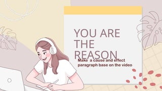 YOU ARE
THE
REASON
Make a cause and effect
paragraph base on the video
 
