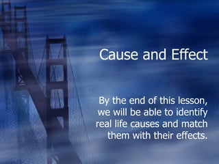 Cause and Effect By the end of this lesson, we will be able to identify real life causes and match them with their effects. 