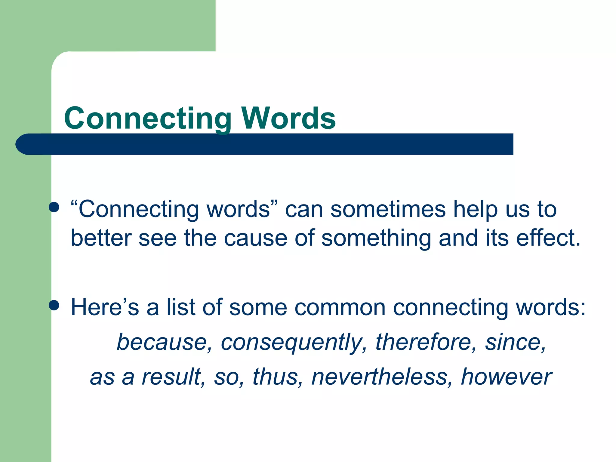 Connecting Words “ Connecting words” can sometimes help us to better see the cause of something and its effect. Here’s a list of some common connecting words: because, consequently, therefore, since,  as a result, so, thus, nevertheless, however  