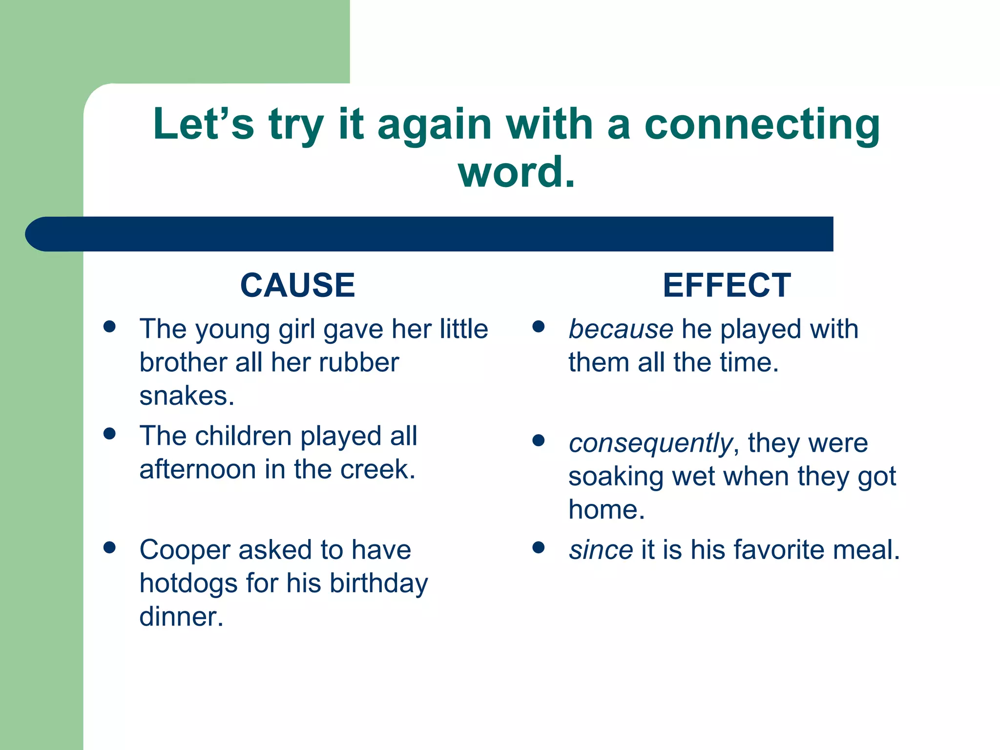 Let’s try it again with a connecting word. CAUSE The young girl gave her little brother all her rubber snakes. The children played all afternoon in the creek. Cooper asked to have hotdogs for his birthday dinner. EFFECT because  he played with them all the time. consequently , they were soaking wet when they got home. since  it is his favorite meal. 