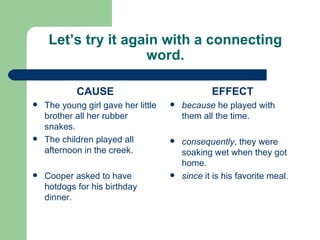 Let’s try it again with a connecting word. CAUSE The young girl gave her little brother all her rubber snakes. The children played all afternoon in the creek. Cooper asked to have hotdogs for his birthday dinner. EFFECT because  he played with them all the time. consequently , they were soaking wet when they got home. since  it is his favorite meal. 