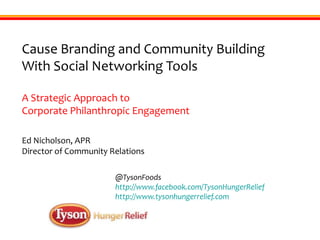 Cause Branding and Community Building  With Social Networking Tools A Strategic Approach to Corporate Philanthropic Engagement Ed Nicholson, APR Director of Community Relations @TysonFoods http://www.facebook.com/TysonHungerRelief http://www.tysonhungerrelief.com 