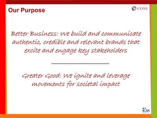 Our Purpose


Better Business: We build and communicate
authentic, credible and relevant brands that
     excite and engage key stakeholders


    Greater Good: We ignite and leverage
       movements for societal impact
 