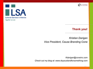 Thank you!


                                 Kristian Darigan
         Vice President, Cause Branding Cone




                              Kdarigan@coneinc.com
Check out my blog at: www.doyoustandforsomething.com
 