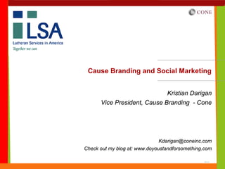 Cause Branding and Social Marketing


                                 Kristian Darigan
      Vice President, Cause Branding - Cone




                              Kdarigan@coneinc.com
Check out my blog at: www.doyoustandforsomething.com
 