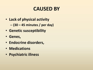 CAUSED BY Lack of physical activity  (30 – 45 minutes / per day) Genetic susceptibility Genes, Endocrine disorders, Medications Psychiatric illness 