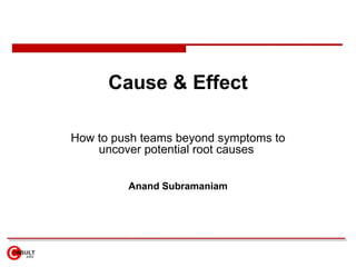 Cause & Effect How to p ush teams beyond symptoms to uncover potential root causes   Anand Subramaniam 