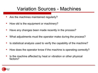 Variation Sources - Machines <ul><li>Are the machines maintained regularly? </li></ul><ul><li>How old is the equipment or ...