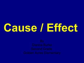 Cause / Effect By Dianna Burke Second Grade  Golden Acres Elementary 