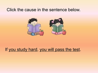 If you study hard, you will pass the test.
Click the cause in the sentence below.
 