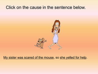 My sister was scared of the mouse, so she yelled for help.
Click on the cause in the sentence below.
 