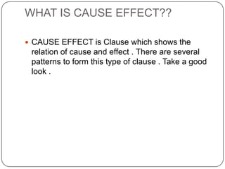 WHAT IS CAUSE EFFECT??
 CAUSE EFFECT is Clause which shows the
relation of cause and effect . There are several
patterns to form this type of clause . Take a good
look .
 