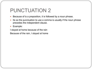 PUNCTUATION 2
 Because of is a preposition, it is followed by a noun phrase.
 Its so the punctuation to use a comma is usually if the noun phrase
precedes the independent clause.
 Example:
I stayed at home because of the rain
Because of the rain, I stayed at home
 