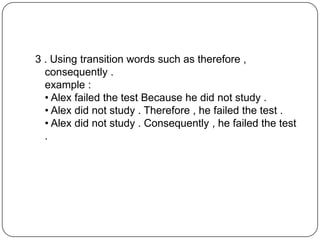 3 . Using transition words such as therefore ,
consequently .
example :
• Alex failed the test Because he did not study .
• Alex did not study . Therefore , he failed the test .
• Alex did not study . Consequently , he failed the test
.
 