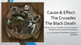Cause & Effect:
The Crusades
The Black Death
Review of 6-5.3:The effect of the Crusades on
feudalism and the spread of Christianity
6-5.5:The effect of the Bubonic Plague on
feudalism
 