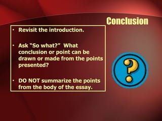 Conclusion Revisit the introduction. Ask “So what?”  What conclusion or point can be drawn or made from the points presented? DO NOT summarize the points from the body of the essay. 