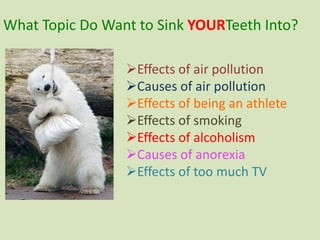 What Topic Do Want to Sink YOURTeeth Into?
Effects of air pollution
Causes of air pollution
Effects of being an athlete
Effects of smoking
Effects of alcoholism
Causes of anorexia
Effects of too much TV
 