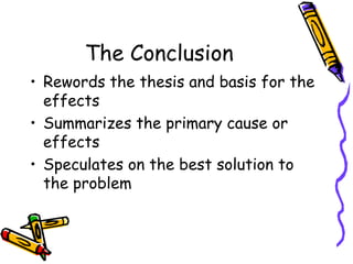The Conclusion
• Rewords the thesis and basis for the
effects
• Summarizes the primary cause or
effects
• Speculates on the best solution to
the problem
 