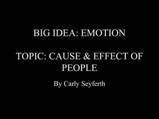 BIG IDEA: EMOTION

TOPIC: CAUSE & EFFECT OF
         PEOPLE
       By Carly Seyferth
 