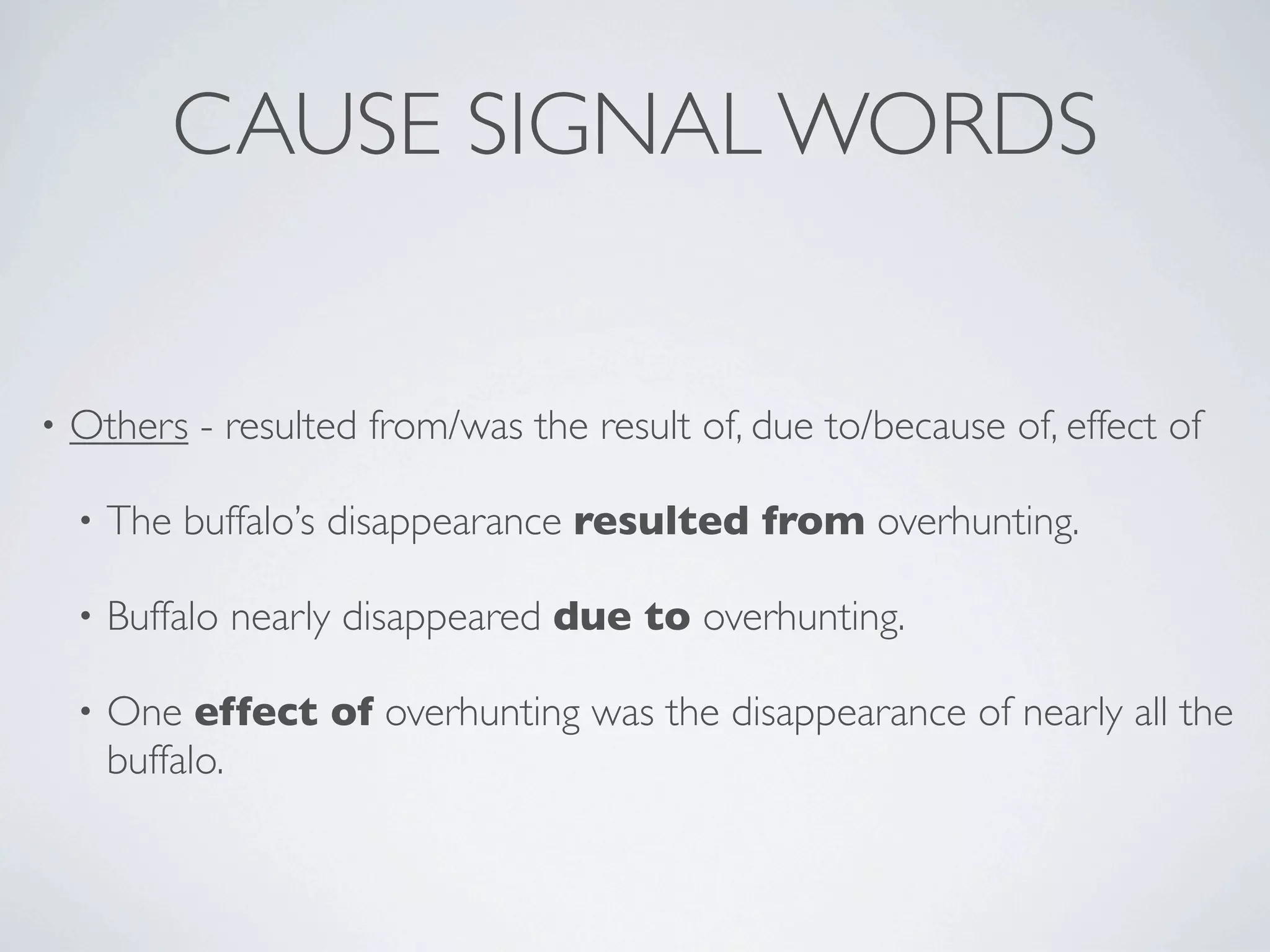 CAUSE SIGNAL WORDS


•   Others - resulted from/was the result of, due to/because of, effect of

    •   The buffalo’s disappearance resulted from overhunting.

    •   Buffalo nearly disappeared due to overhunting.

    •   One effect of overhunting was the disappearance of nearly all the
        buffalo.
 