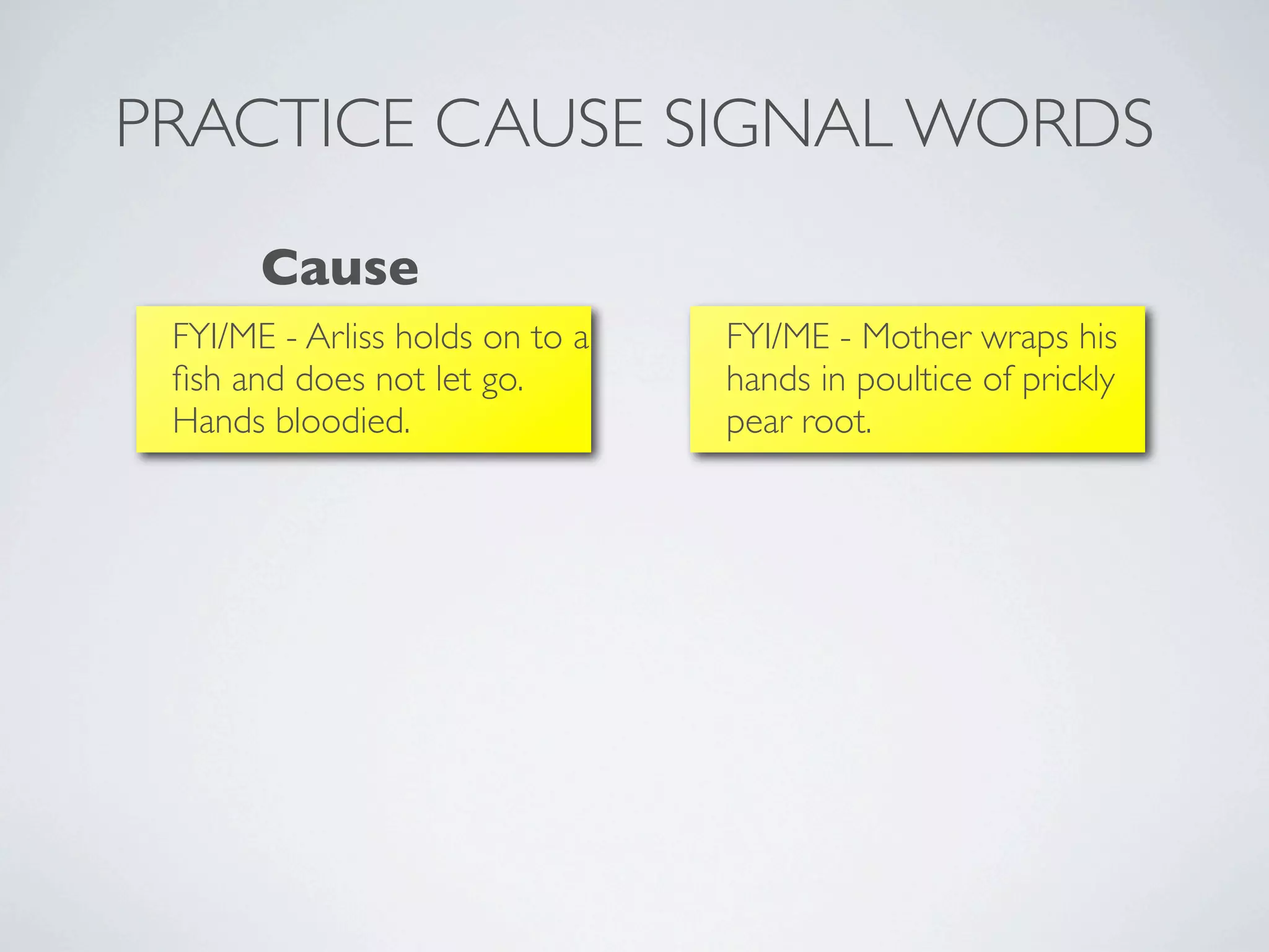 PRACTICE CAUSE SIGNAL WORDS
       Cause
 FYI/ME - Arliss holds on to a   FYI/ME - Mother wraps his
 ﬁsh and does not let go.        hands in poultice of prickly
 Hands bloodied.                 pear root.
 