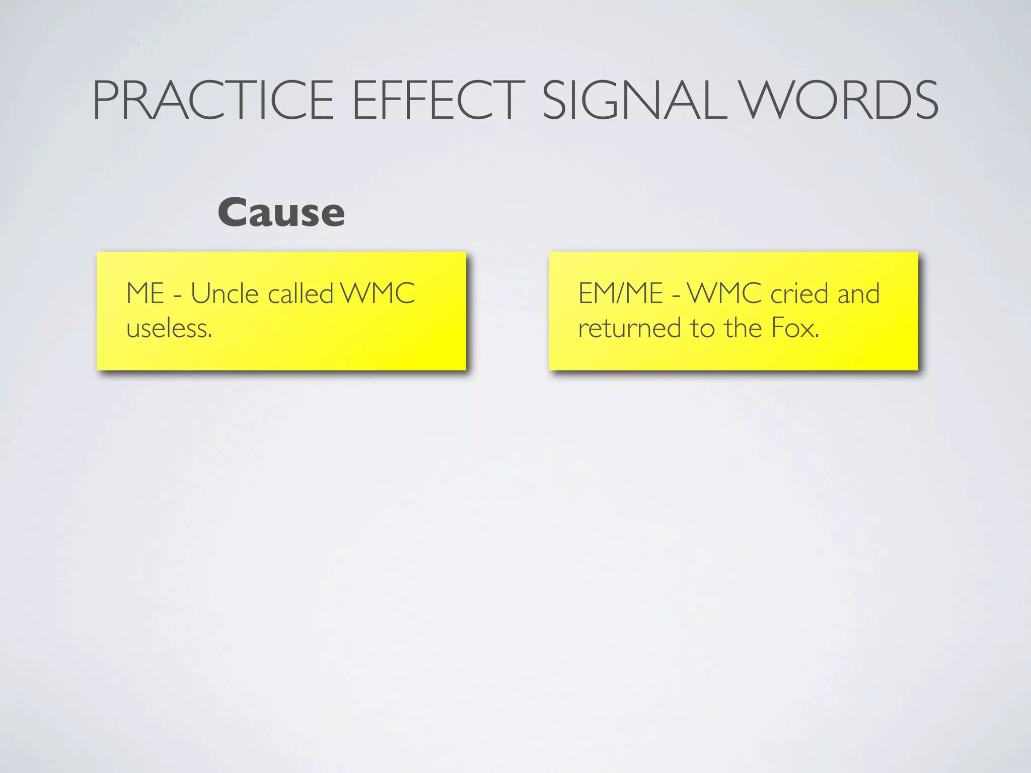 PRACTICE EFFECT SIGNAL WORDS
       Cause
 ME - Uncle called WMC   EM/ME - WMC cried and
 useless.                returned to the Fox.
 