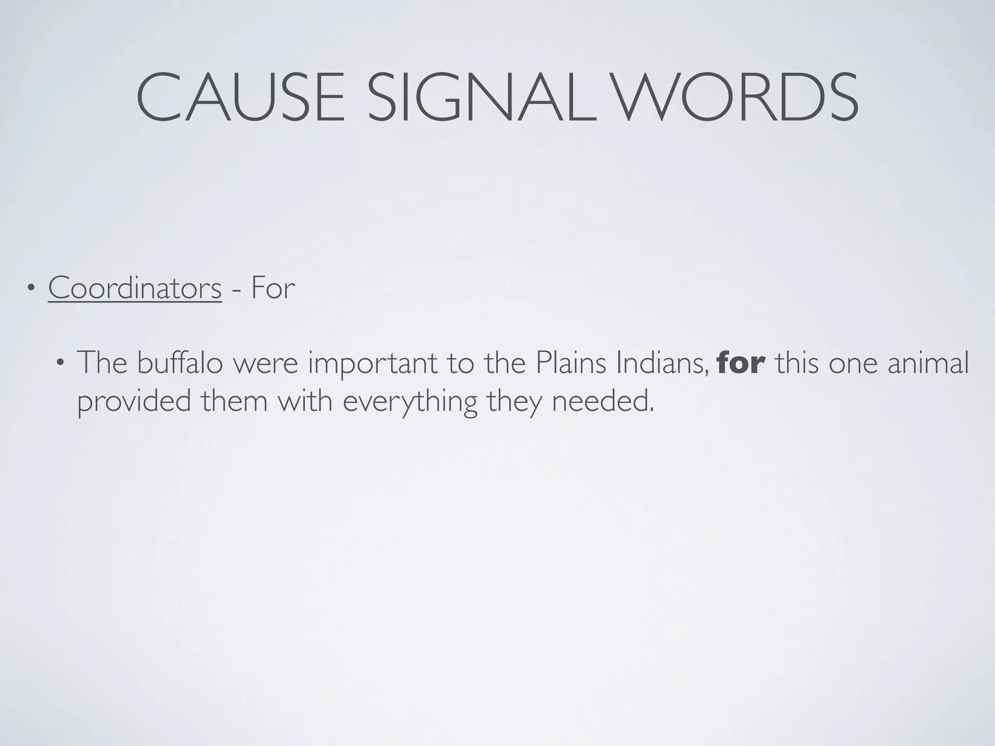 CAUSE SIGNAL WORDS

•   Coordinators - For

    •   The buffalo were important to the Plains Indians, for this one animal
        provided them with everything they needed.
 