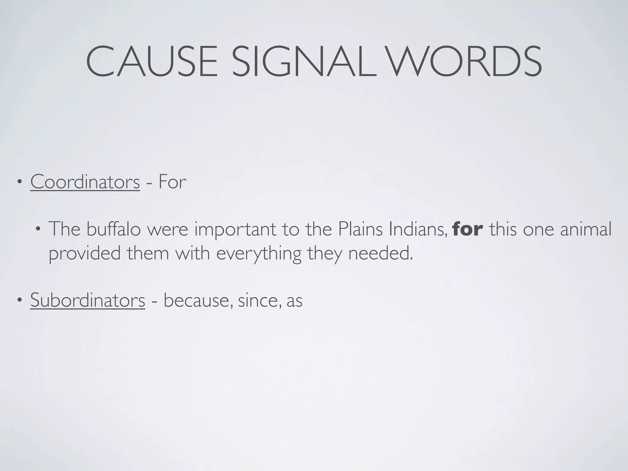CAUSE SIGNAL WORDS

•   Coordinators - For

    •   The buffalo were important to the Plains Indians, for this one animal
        provided them with everything they needed.

•   Subordinators - because, since, as
 