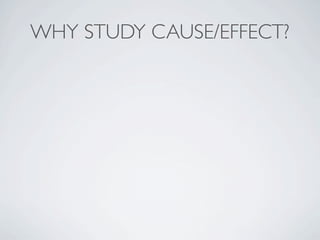 WHY STUDY CAUSE/EFFECT?
 