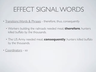 EFFECT SIGNAL WORDS
•   Transitions Words & Phrases - therefore, thus, consequently

    •   Workers building the railroads needed meat; therefore, hunters
        killed buffalo by the thousands.

    •   The US Army needed meat; consequently, hunters killed buffalo
        by the thousands.

•   Coordinators - so
 