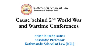 Cause behind 2nd World War
and Wartime Conferences
Anjan Kumar Dahal
Associate Professor
Kathmandu School of Law (KSL)
 