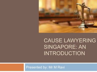 CAUSE LAWYERING
SINGAPORE: AN
INTRODUCTION
Presented by: Mr M Ravi
 