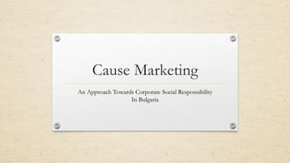 Cause Marketing
An Approach Towards Corporate Social Responsibility
                  In Bulgaria
 