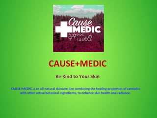 CAUSE+MEDIC
Be Kind to Your Skin
CAUSE+MEDIC is an all-natural skincare line combining the healing properties of cannabis
with other active botanical ingredients, to enhance skin health and radiance.
 