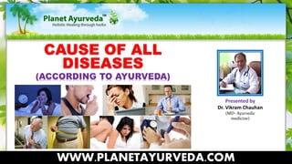 CAUSE OF ALL 
DISEASES 
Presented by 
Dr. Vikram Chauhan 
(MD- Ayurvedic 
medicine) 
(ACCORDING TO AYURVEDA) 
WWW.PLANETAYURVEDA.COM 
 