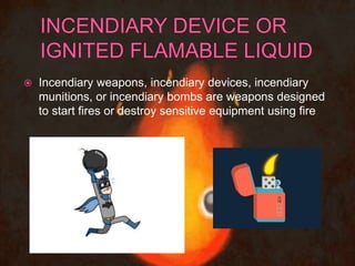  Incendiary weapons, incendiary devices, incendiary
munitions, or incendiary bombs are weapons designed
to start fires or destroy sensitive equipment using fire
 