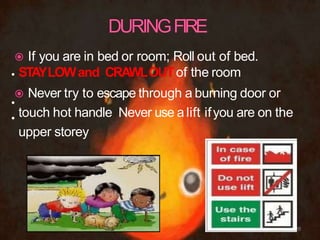 •
•
•
 If you are in bed or room; Roll out of bed.
STAYLOWand CRAWLOUTof the room
 Never try to escape through a burning door or
touch hot handle Never use a lift ifyou are on the
upper storey
28
 