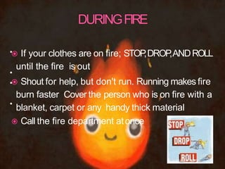 •
•
•
•
 If your clothes are on fire; STOP,DROP,ANDROLL
until the fire is out
 Shout for help, but don't run. Running makes fire
burn faster Cover the person who is on fire with a
blanket, carpet or any handy thick material
 Call the fire department atonce
29
 