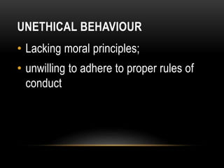 UNETHICAL BEHAVIOUR
• Lacking moral principles;
• unwilling to adhere to proper rules of
conduct
 