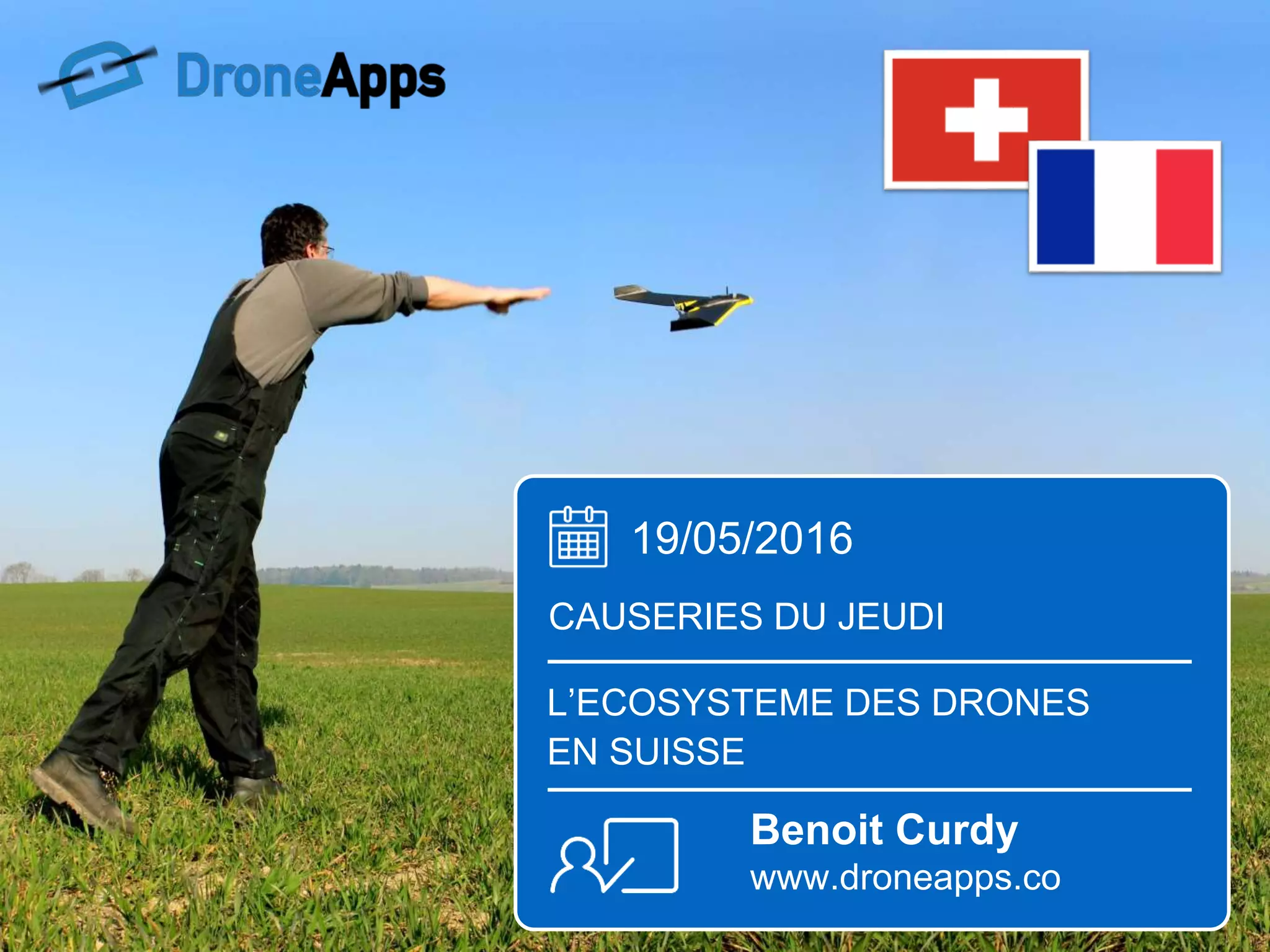 19/05/2016
CAUSERIES DU JEUDI
L’ECOSYSTEME DES DRONES
EN SUISSE
Benoit Curdy
www.droneapps.co