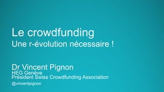 Le crowdfunding
Une r-évolution nécessaire !
Dr Vincent Pignon
HEG Genève
Président Swiss Crowdfunding Association
@vincentpignon
 