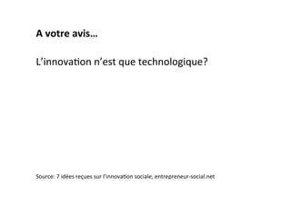 A	
  votre	
  avis…	
  
L’innovaLon	
  n’est	
  que	
  technologique?	
  
Source:	
  7	
  idées	
  reçues	
  sur	
  l’innovaLon	
  sociale,	
  entrepreneur-­‐social.net	
  
 